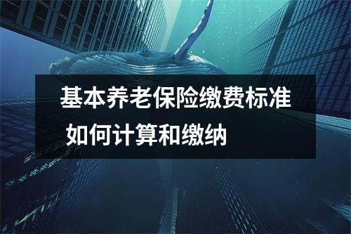 基本养老保险缴费标准 如何计算和缴纳 