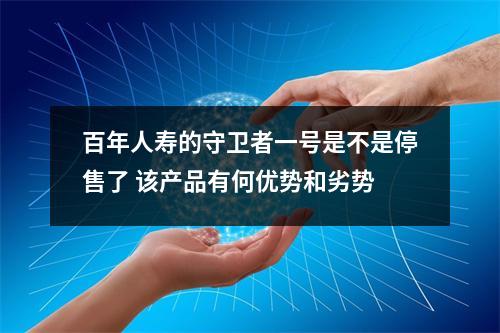 百年人寿的守卫者一号是不是停售了 该产品有何优势和劣势 