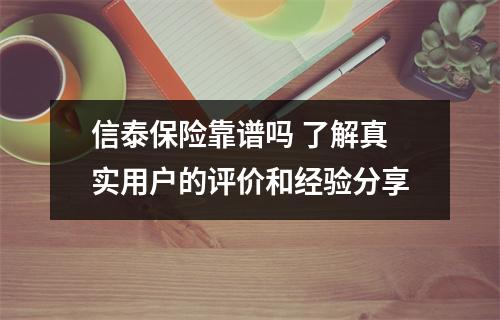 信泰保险靠谱吗 了解真实用户的评价和经验分享