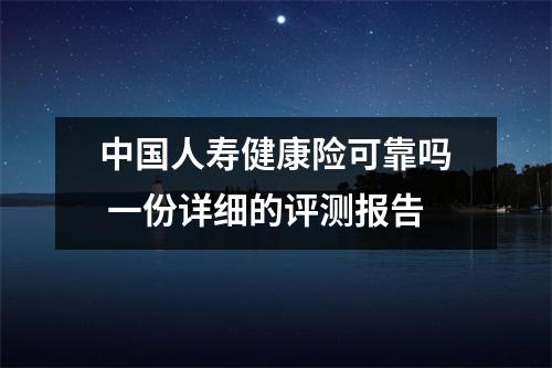 中国人寿健康险可靠吗 一份详细的评测报告