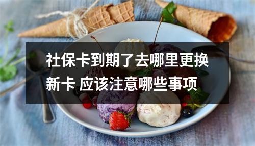 社保卡到期了去哪里更换新卡 应该注意哪些事项