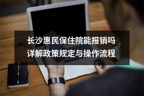 长沙惠民保住院能报销吗 详解政策规定与操作流程