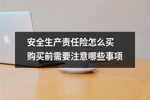 安全生产责任险怎么买 购买前需要注意哪些事项