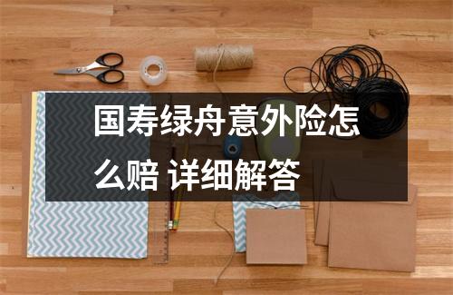 国寿绿舟意外险怎么赔 详细解答