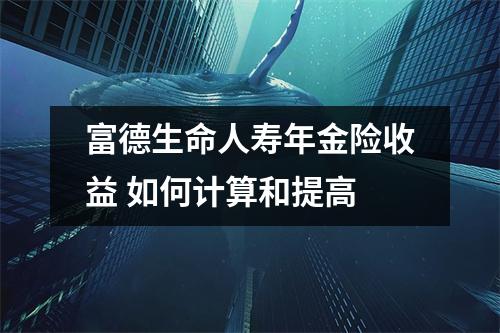 富德生命人寿年金险收益 如何计算和提高