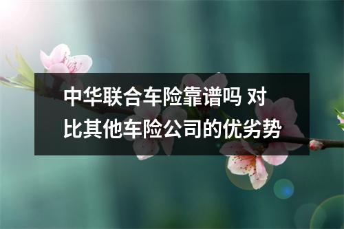 中华联合车险靠谱吗 对比其他车险公司的优劣势
