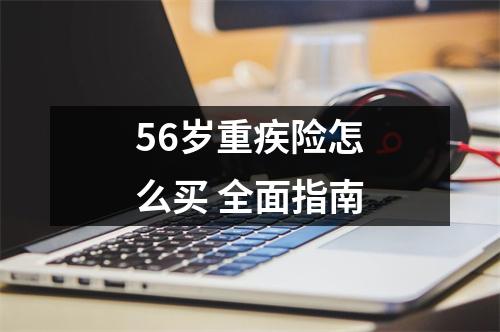 56岁重疾险怎么买 全面指南