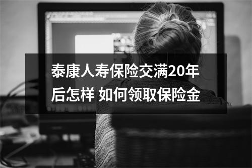 泰康人寿保险交满20年后怎样 如何领取保险金
