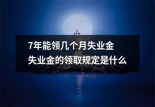 7年能领几个月失业金 失业金的领取规定是什么