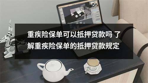 重疾险保单可以抵押贷款吗 了解重疾险保单的抵押贷款规定