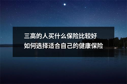 三高的人买什么保险比较好 如何选择适合自己的健康保险