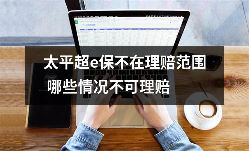 太平超e保不在理赔范围 哪些情况不可理赔 