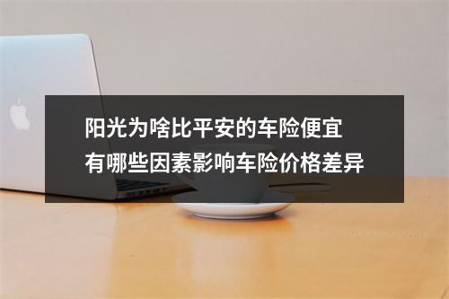 阳光为啥比平安的车险便宜 有哪些因素影响车险价格差异