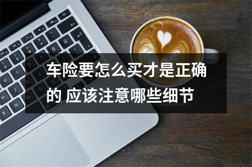 车险要怎么买才是正确的 应该注意哪些细节