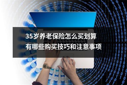 35岁养老保险怎么买划算 有哪些购买技巧和注意事项