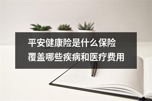 平安健康险是什么保险 覆盖哪些疾病和医疗费用