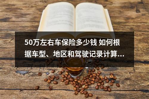 50万左右车保险多少钱 如何根据车型、地区和驾驶记录计算保费