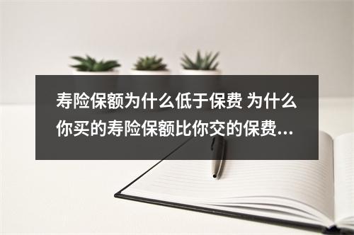 寿险保额为什么低于保费 为什么你买的寿险保额比你交的保费少