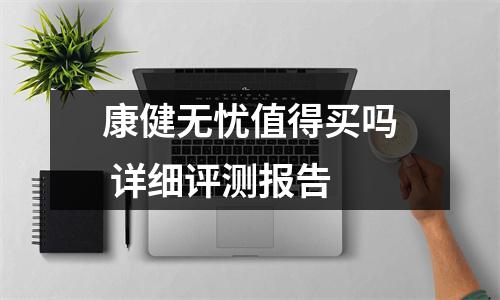 康健无忧值得买吗 详细评测报告