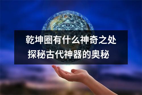 乾坤圈有什么神奇之处 探秘古代神器的奥秘