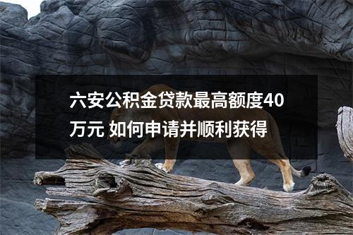 六安公积金贷款最高额度40万元 如何申请并顺利获得
