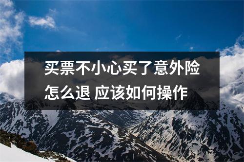 买票不小心买了意外险怎么退 应该如何操作