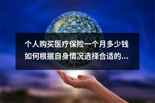 个人购买医疗保险一个月多少钱 如何根据自身情况选择合适的保险方案
