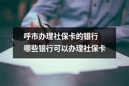 呼市办理社保卡的银行 哪些银行可以办理社保卡