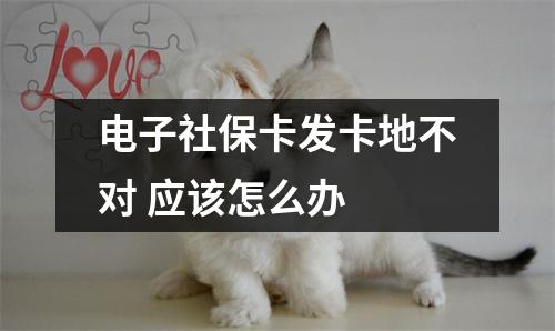 电子社保卡发卡地不对 应该怎么办 