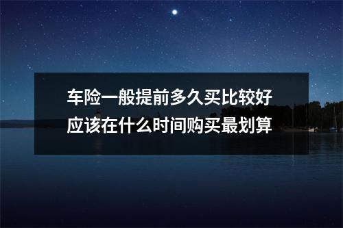 车险一般提前多久买比较好 应该在什么时间购买最划算