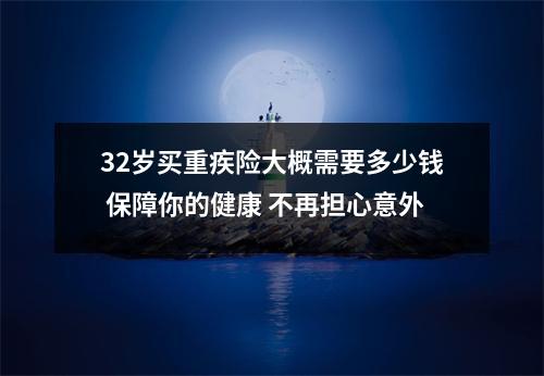 32岁买重疾险大概需要多少钱 保障你的健康 不再担心意外