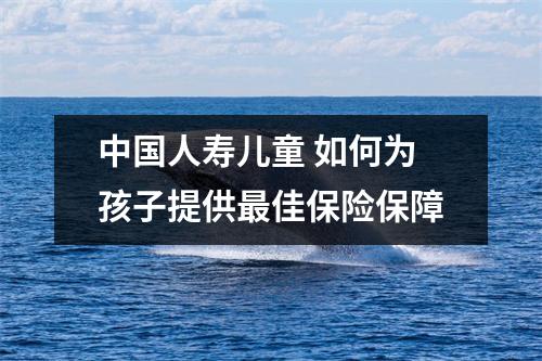 中国人寿儿童 如何为孩子提供最佳保险保障