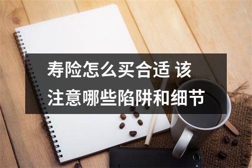 寿险怎么买合适 该注意哪些陷阱和细节