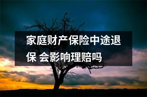 家庭财产保险中途退保 会影响理赔吗