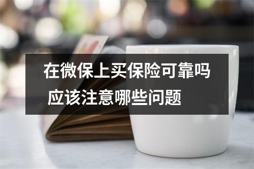 在微保上买保险可靠吗 应该注意哪些问题