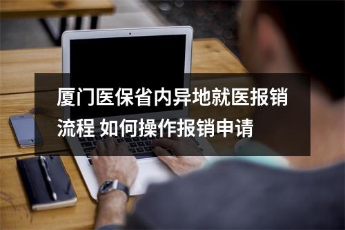 厦门医保省内异地就医报销流程 如何操作报销申请