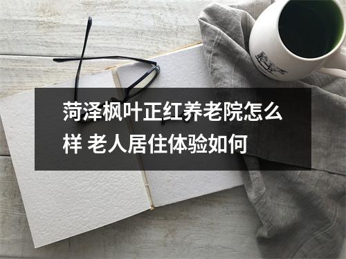 菏泽枫叶正红养老院怎么样 老人居住体验如何 