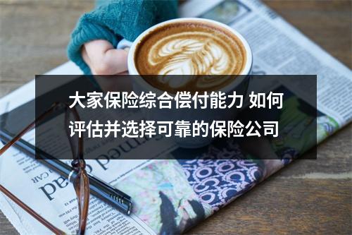 大家保险综合偿付能力 如何评估并选择可靠的保险公司