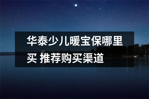 华泰少儿暖宝保哪里买 推荐购买渠道