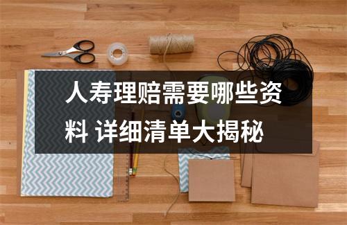 人寿理赔需要哪些资料 详细清单大揭秘