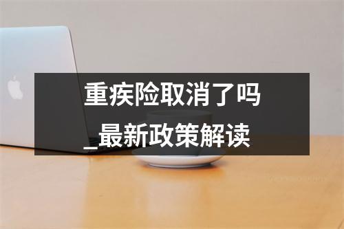 重疾险取消了吗_最新政策解读