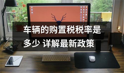 车辆的购置税税率是多少 详解最新政策