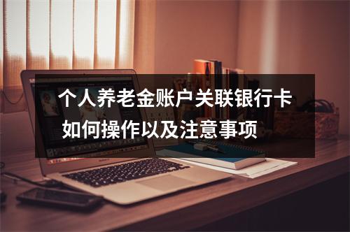 个人养老金账户关联银行卡 如何操作以及注意事项