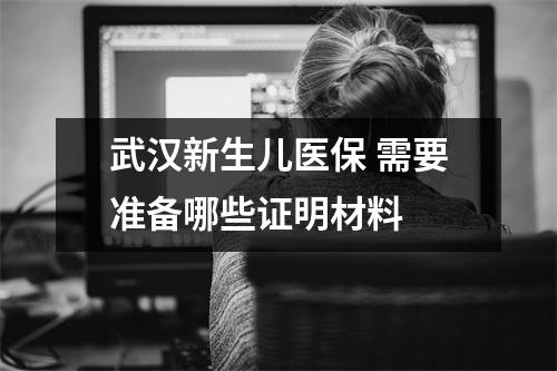 武汉新生儿医保 需要准备哪些证明材料 