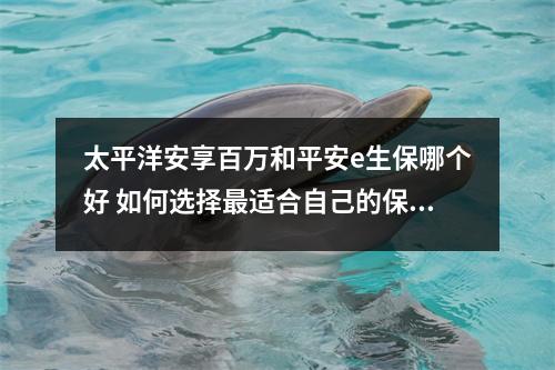 太平洋安享百万和平安e生保哪个好 如何选择最适合自己的保险产品