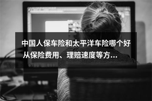 中国人保车险和太平洋车险哪个好 从保险费用、理赔速度等方面分析