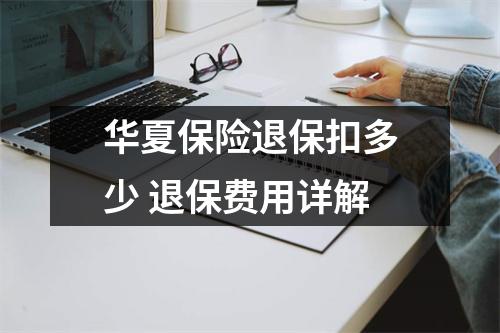 华夏保险退保扣多少 退保费用详解