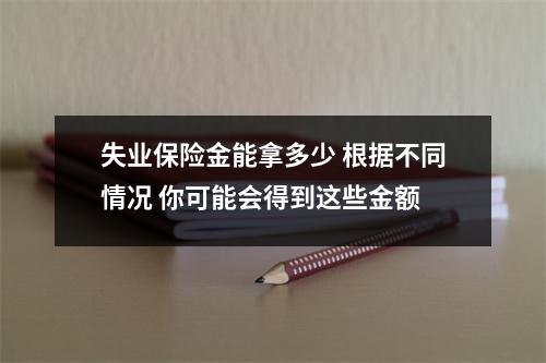 失业保险金能拿多少 根据不同情况 你可能会得到这些金额