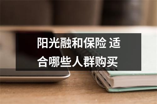 阳光融和保险 适合哪些人群购买