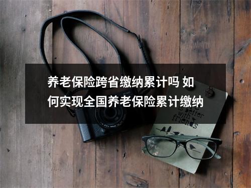 养老保险跨省缴纳累计吗 如何实现全国养老保险累计缴纳